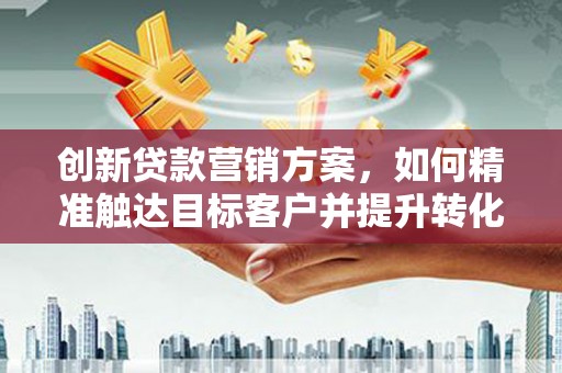 岱山创新贷款营销方案，如何精准触达目标客户并提升转化率