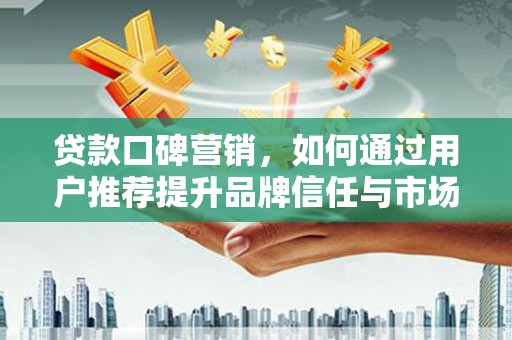 岱山贷款口碑营销，如何通过用户推荐提升品牌信任与市场份额