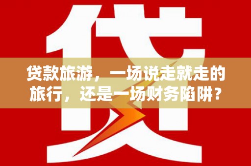 岱山贷款旅游，一场说走就走的旅行，还是一场财务陷阱？