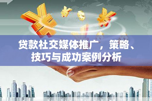 岱山贷款社交媒体推广，策略、技巧与成功案例分析