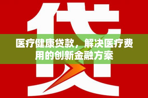 岱山医疗健康贷款，解决医疗费用的创新金融方案