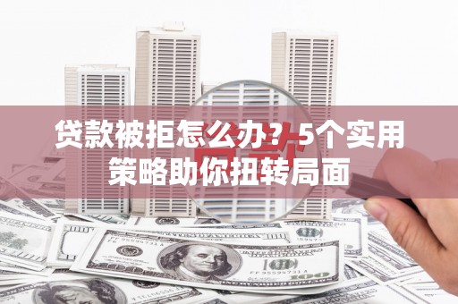 岱山贷款被拒怎么办？5个实用策略助你扭转局面