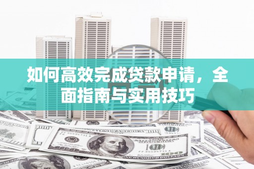 岱山如何高效完成贷款申请，全面指南与实用技巧