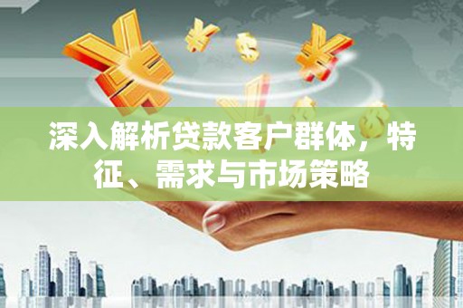 岱山深入解析贷款客户群体，特征、需求与市场策略