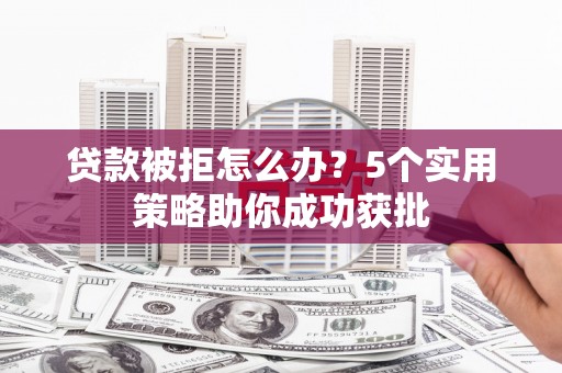 岱山贷款被拒怎么办？5个实用策略助你成功获批
