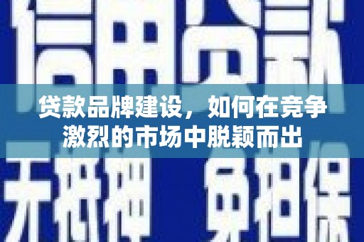 岱山贷款品牌建设，如何在竞争激烈的市场中脱颖而出