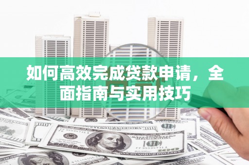 岱山如何高效完成贷款申请，全面指南与实用技巧