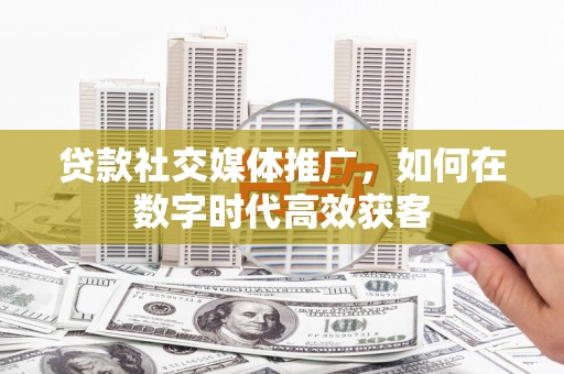 岱山贷款社交媒体推广，如何在数字时代高效获客