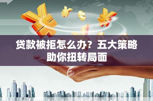 岱山贷款被拒怎么办？五大策略助你扭转局面