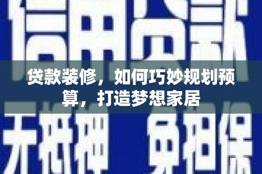 岱山贷款装修，如何巧妙规划预算，打造梦想家居