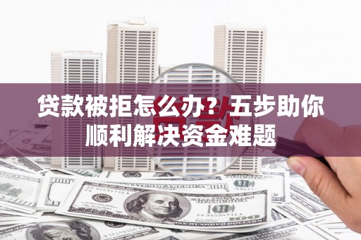 岱山贷款被拒怎么办？五步助你顺利解决资金难题