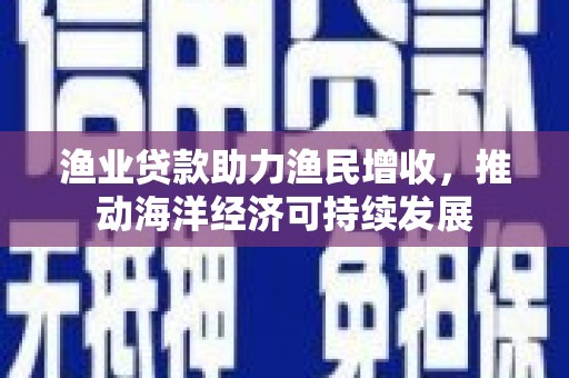岱山渔业贷款助力渔民增收，推动海洋经济可持续发展