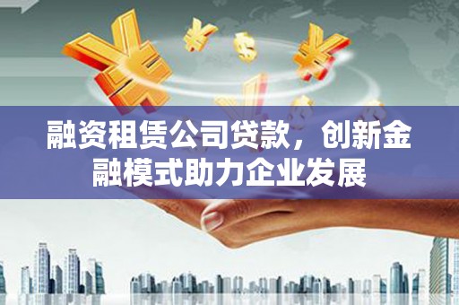 岱山融资租赁公司贷款，创新金融模式助力企业发展