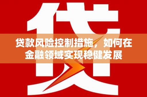 岱山贷款风险控制措施，如何在金融领域实现稳健发展