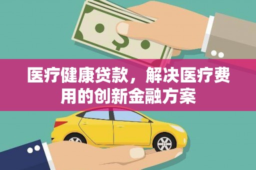 岱山医疗健康贷款，解决医疗费用的创新金融方案