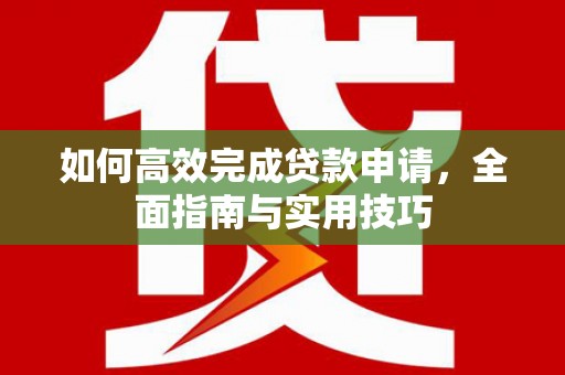 岱山如何高效完成贷款申请，全面指南与实用技巧