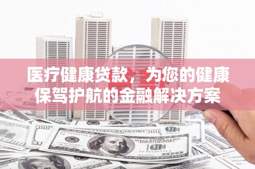 岱山医疗健康贷款，为您的健康保驾护航的金融解决方案
