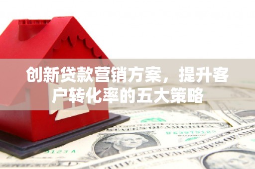岱山创新贷款营销方案，提升客户转化率的五大策略