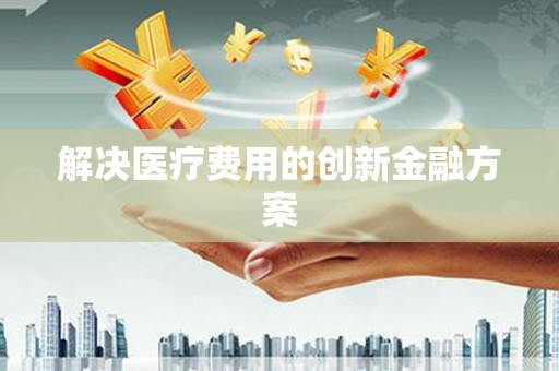 岱山解决医疗费用的创新金融方案