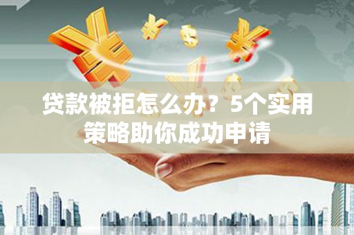 岱山贷款被拒怎么办？5个实用策略助你成功申请