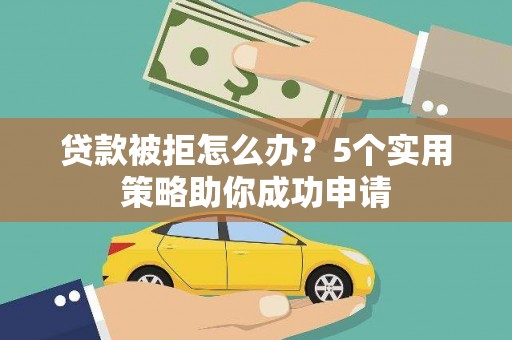 岱山贷款被拒怎么办？5个实用策略助你成功申请