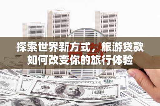 岱山探索世界新方式，旅游贷款如何改变你的旅行体验