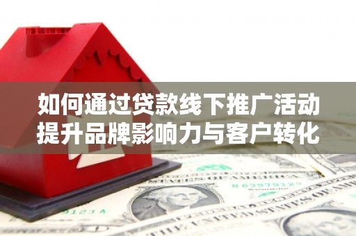 岱山如何通过贷款线下推广活动提升品牌影响力与客户转化率