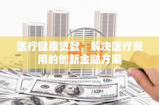 岱山医疗健康贷款，解决医疗费用的创新金融方案