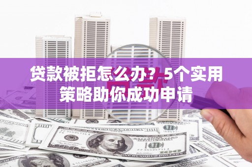 岱山贷款被拒怎么办？5个实用策略助你成功申请