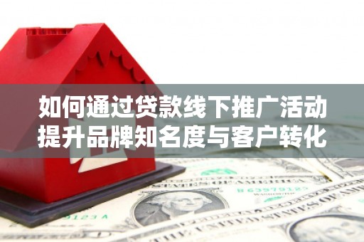 岱山如何通过贷款线下推广活动提升品牌知名度与客户转化率