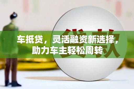 岱山车抵贷，灵活融资新选择，助力车主轻松周转