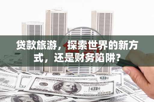 岱山贷款旅游，探索世界的新方式，还是财务陷阱？