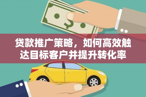 岱山贷款推广策略，如何高效触达目标客户并提升转化率