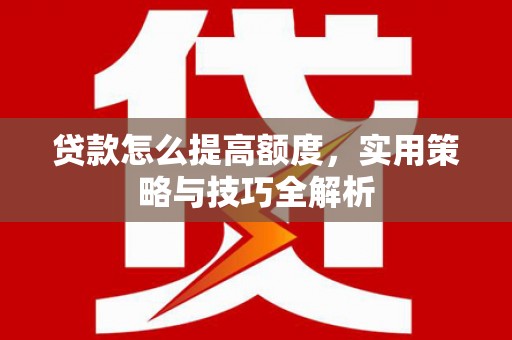 岱山贷款怎么提高额度，实用策略与技巧全解析