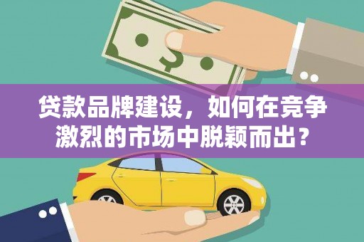岱山贷款品牌建设，如何在竞争激烈的市场中脱颖而出？