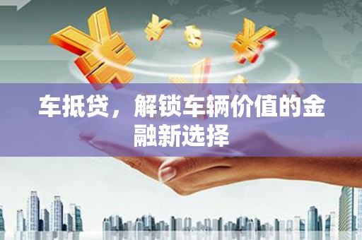 岱山车抵贷，解锁车辆价值的金融新选择