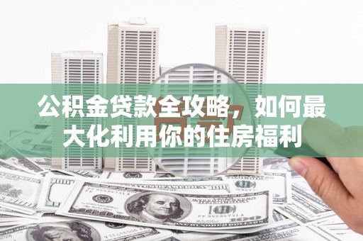 岱山公积金贷款全攻略，如何最大化利用你的住房福利