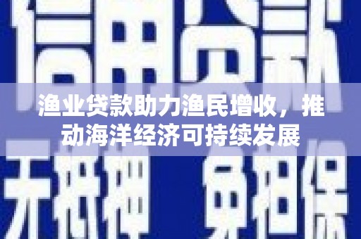 岱山渔业贷款助力渔民增收，推动海洋经济可持续发展