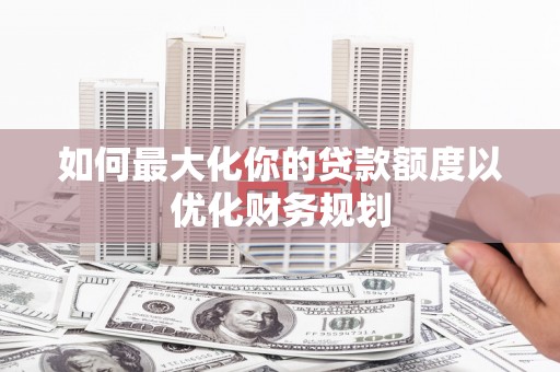 岱山如何最大化你的贷款额度以优化财务规划