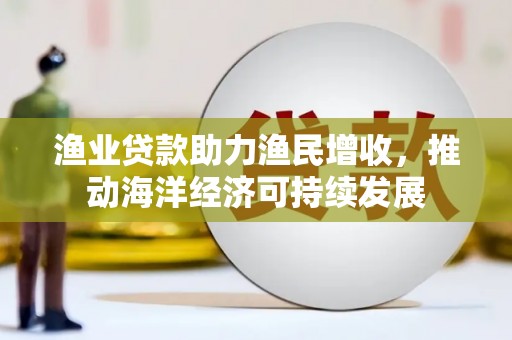 岱山渔业贷款助力渔民增收，推动海洋经济可持续发展