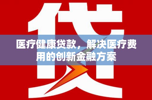 岱山医疗健康贷款，解决医疗费用的创新金融方案