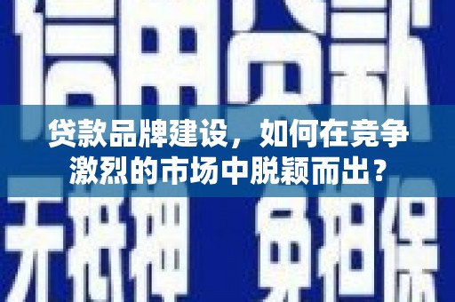 岱山贷款品牌建设，如何在竞争激烈的市场中脱颖而出？
