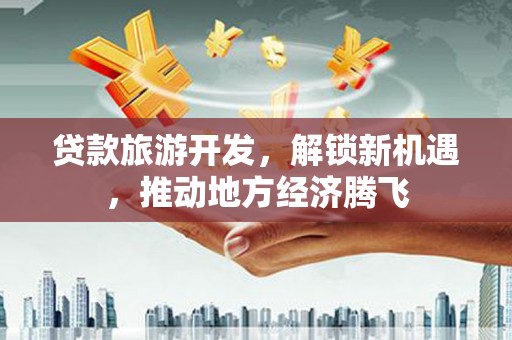 岱山贷款旅游开发，解锁新机遇，推动地方经济腾飞