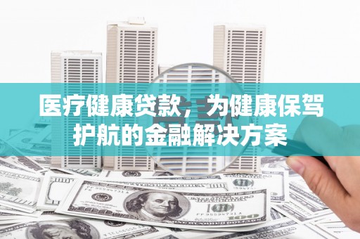 岱山医疗健康贷款，为健康保驾护航的金融解决方案