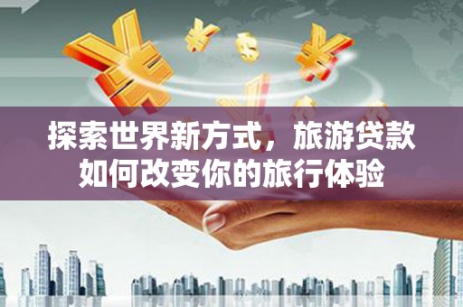 岱山探索世界新方式，旅游贷款如何改变你的旅行体验