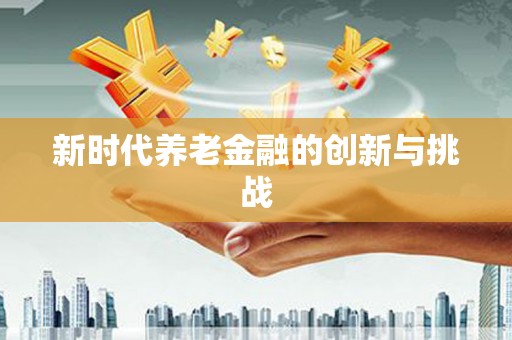 岱山新时代养老金融的创新与挑战