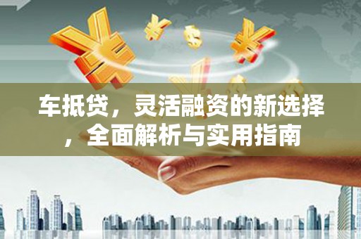 岱山车抵贷，灵活融资的新选择，全面解析与实用指南