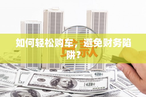 岱山如何轻松购车，避免财务陷阱？