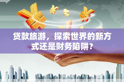 岱山贷款旅游，探索世界的新方式还是财务陷阱？