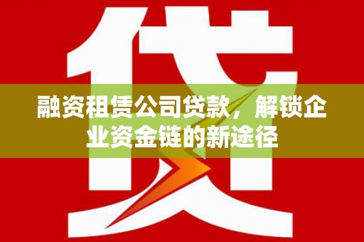 岱山融资租赁公司贷款，解锁企业资金链的新途径